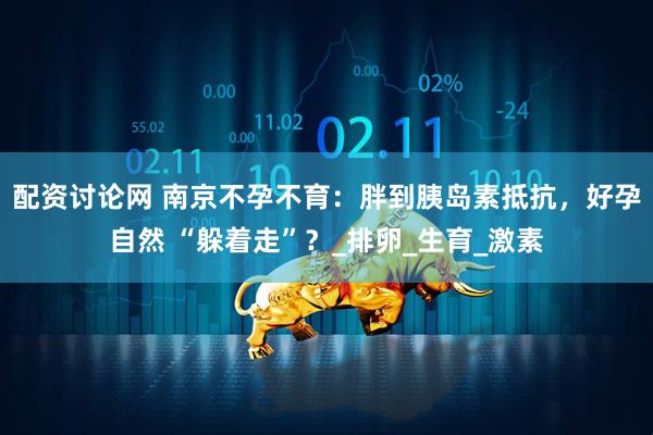 配资讨论网 南京不孕不育：胖到胰岛素抵抗，好孕自然 “躲着走”？_排卵_生育_激素
