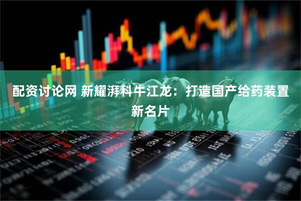 配资讨论网 新耀湃科牛江龙：打造国产给药装置新名片