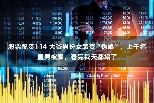 股票配资114 大爷男扮女装变“伪娘”，上千名直男被骗，看完我天都塌了