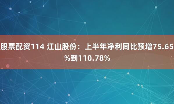 股票配资114 江山股份：上半年净利同比预增75.65%到110.78%