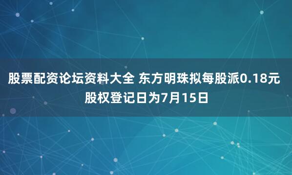 股票配资论坛资料大全 东方明珠拟每股派0.18元 股权登记日为7月15日