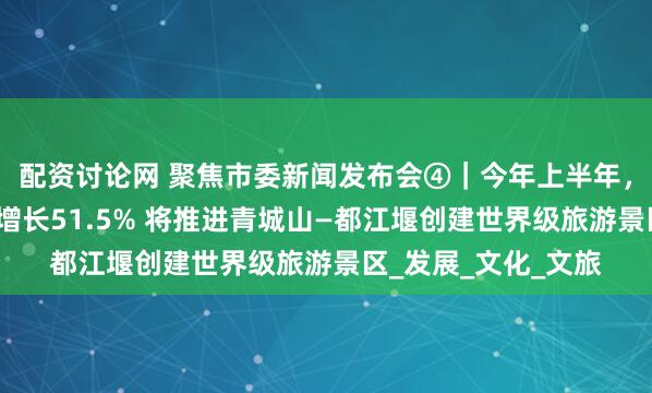 配资讨论网 聚焦市委新闻发布会④｜今年上半年，成都入境游客同比增长51.5% 将推进青城山—都江堰创建世界级旅游景区_发展_文化_文旅