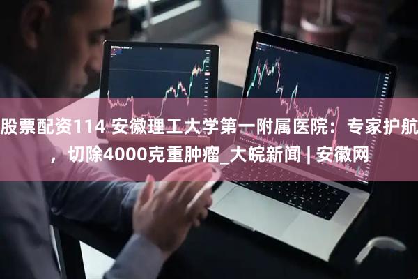 股票配资114 安徽理工大学第一附属医院：专家护航，切除4000克重肿瘤_大皖新闻 | 安徽网