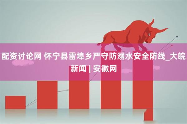 配资讨论网 怀宁县雷埠乡严守防溺水安全防线_大皖新闻 | 安徽网