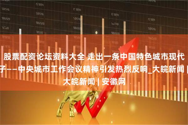 股票配资论坛资料大全 走出一条中国特色城市现代化新路子——中央城市工作会议精神引发热烈反响_大皖新闻 | 安徽网