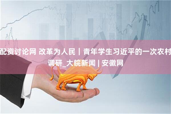 配资讨论网 改革为人民｜青年学生习近平的一次农村调研_大皖新闻 | 安徽网