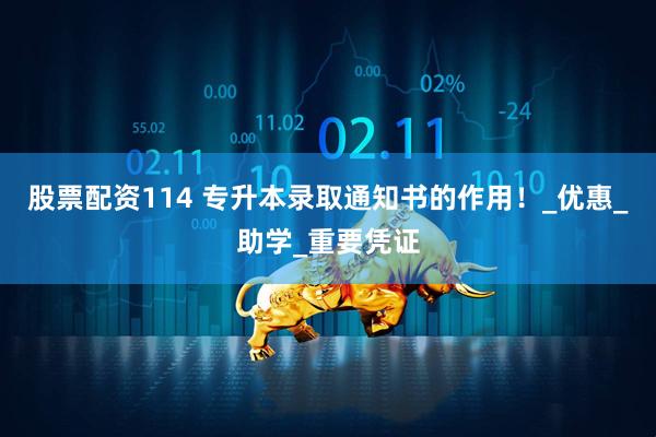 股票配资114 专升本录取通知书的作用！_优惠_助学_重要凭证
