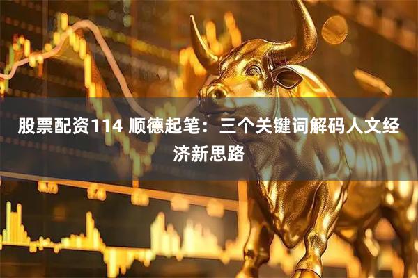 股票配资114 顺德起笔：三个关键词解码人文经济新思路