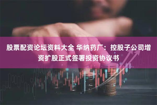 股票配资论坛资料大全 华纳药厂：控股子公司增资扩股正式签署投资协议书