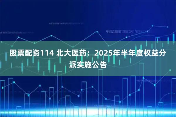 股票配资114 北大医药：2025年半年度权益分派实施公告