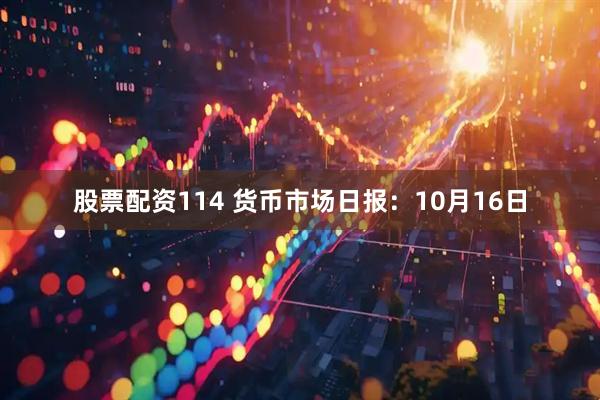 股票配资114 货币市场日报：10月16日