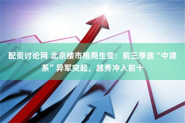 配资讨论网 北京楼市格局生变：前三季度“中建系”异军突起，越秀冲入前十