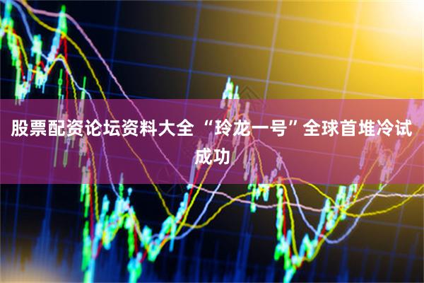 股票配资论坛资料大全 “玲龙一号”全球首堆冷试成功
