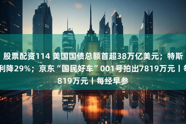 股票配资114 美国国债总额首超38万亿美元；特斯拉Q3净利降29%；京东“国民好车”001号拍出7819万元丨每经早参