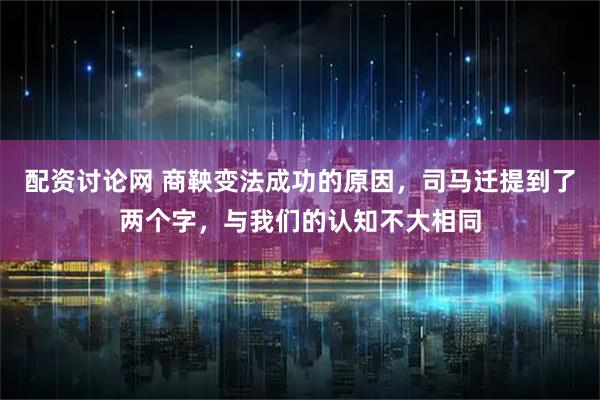 配资讨论网 商鞅变法成功的原因，司马迁提到了两个字，与我们的认知不大相同