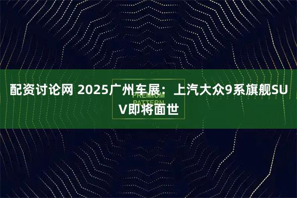 配资讨论网 2025广州车展：上汽大众9系旗舰SUV即将面世