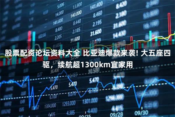 股票配资论坛资料大全 比亚迪爆款来袭! 大五座四驱，续航超1300km宜家用