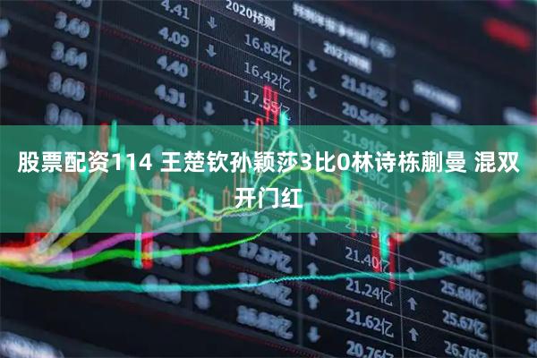 股票配资114 王楚钦孙颖莎3比0林诗栋蒯曼 混双开门红