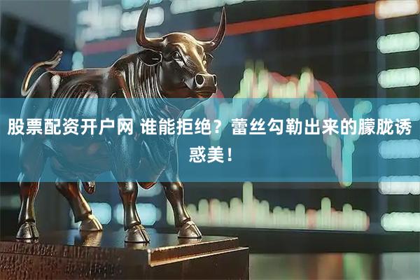 股票配资开户网 谁能拒绝？蕾丝勾勒出来的朦胧诱惑美！