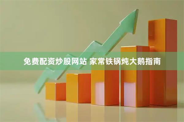 免费配资炒股网站 家常铁锅炖大鹅指南