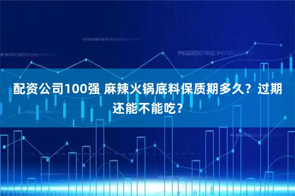 配资公司100强 麻辣火锅底料保质期多久？过期还能不能吃？