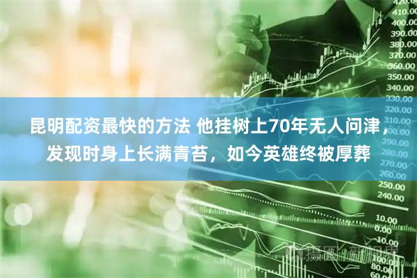 昆明配资最快的方法 他挂树上70年无人问津，发现时身上长满青苔，如今英雄终被厚葬