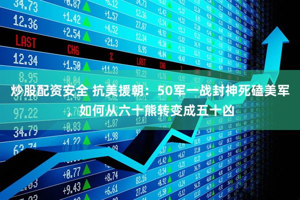 炒股配资安全 抗美援朝：50军一战封神死磕美军，如何从六十熊转变成五十凶