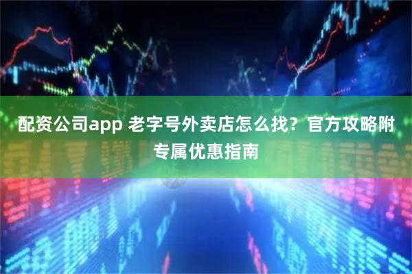 配资公司app 老字号外卖店怎么找？官方攻略附专属优惠指南