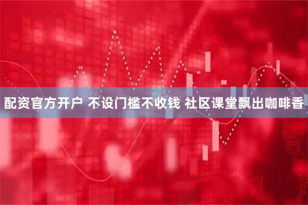 配资官方开户 不设门槛不收钱 社区课堂飘出咖啡香