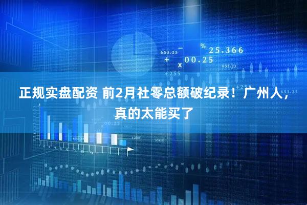 正规实盘配资 前2月社零总额破纪录！广州人，真的太能买了
