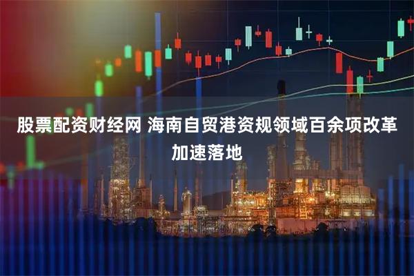 股票配资财经网 海南自贸港资规领域百余项改革加速落地