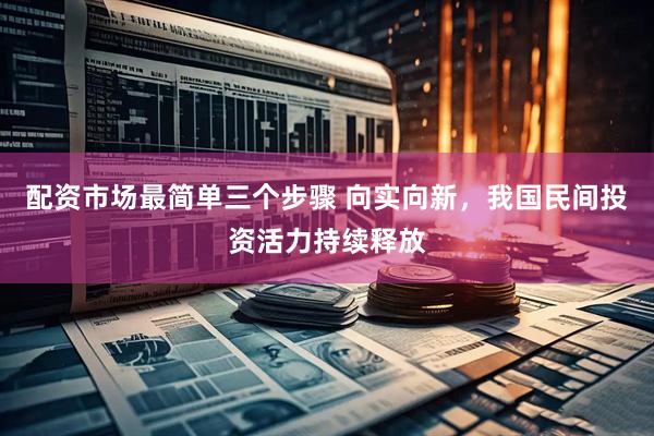 配资市场最简单三个步骤 向实向新，我国民间投资活力持续释放
