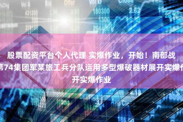 股票配资平台个人代理 实爆作业，开始！南部战区第74集团军某旅工兵分队运用多型爆破器材展开实爆作业