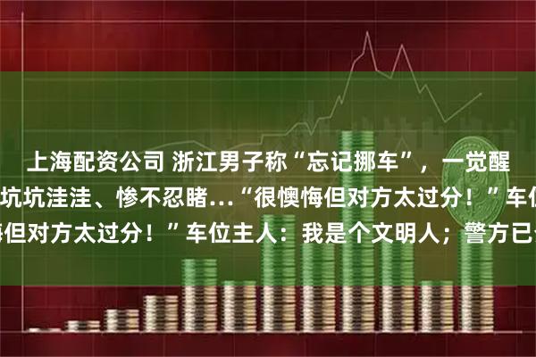 上海配资公司 浙江男子称“忘记挪车”，一觉醒来傻眼：四扇车门变得坑坑洼洼、惨不忍睹…“很懊悔但对方太过分！”车位主人：我是个文明人；警方已介入
