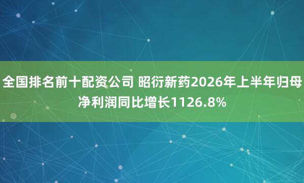全国排名前十配资公司 昭衍新药2026年上半年归母净利润同比增长1126.8%