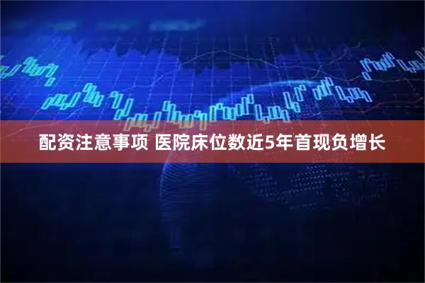 配资注意事项 医院床位数近5年首现负增长